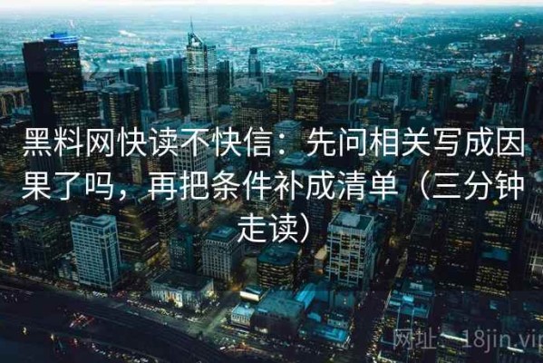 黑料网快读不快信：先问相关写成因果了吗，再把条件补成清单（三分钟走读）