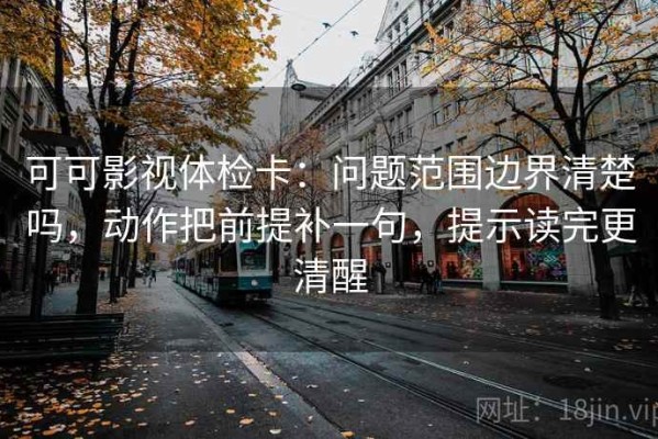 可可影视体检卡：问题范围边界清楚吗，动作把前提补一句，提示读完更清醒