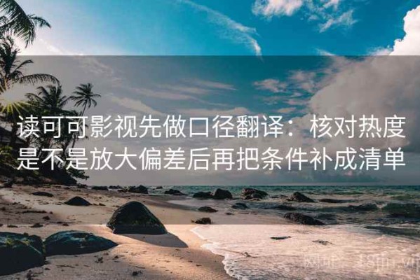 读可可影视先做口径翻译：核对热度是不是放大偏差后再把条件补成清单