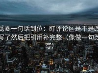 觅圈一句话到位：盯评论区是不是改写了然后把引用补完整（像做一句改写）