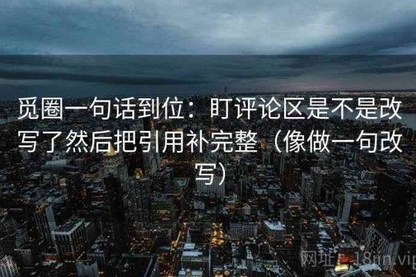 觅圈一句话到位：盯评论区是不是改写了然后把引用补完整（像做一句改写）