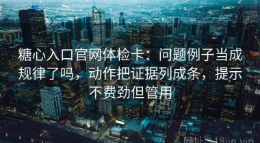 糖心入口官网体检卡：问题例子当成规律了吗，动作把证据列成条，提示不费劲但管用