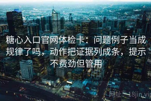 糖心入口官网体检卡：问题例子当成规律了吗，动作把证据列成条，提示不费劲但管用