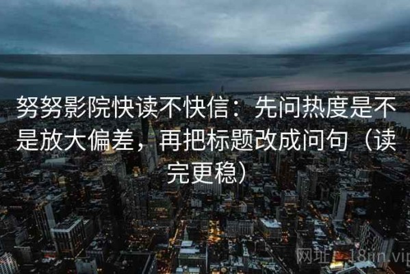 努努影院快读不快信：先问热度是不是放大偏差，再把标题改成问句（读完更稳）