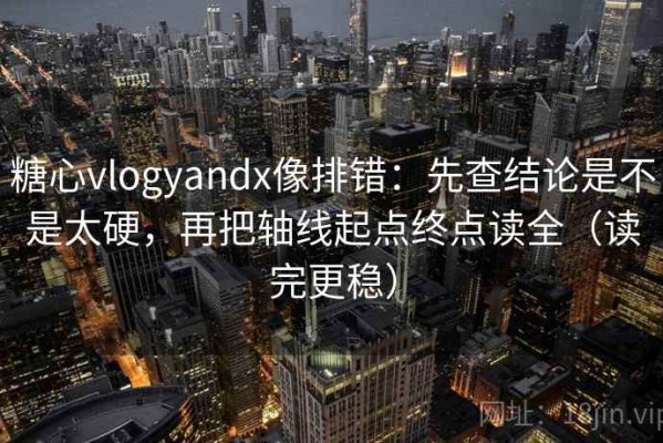 糖心vlogyandx像排错：先查结论是不是太硬，再把轴线起点终点读全（读完更稳）
