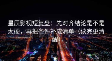 星辰影视短复盘：先对齐结论是不是太硬，再把条件补成清单（读完更清醒）