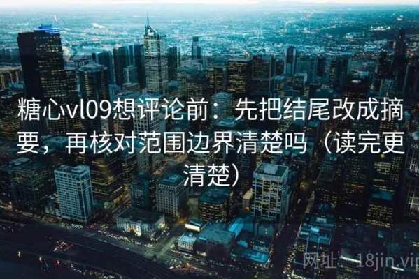 糖心vl09想评论前：先把结尾改成摘要，再核对范围边界清楚吗（读完更清楚）