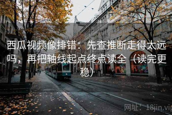 西瓜视频像排错：先查推断走得太远吗，再把轴线起点终点读全（读完更稳）