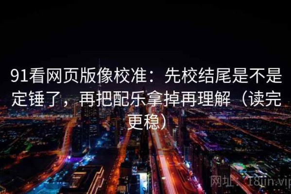 91看网页版像校准：先校结尾是不是定锤了，再把配乐拿掉再理解（读完更稳）