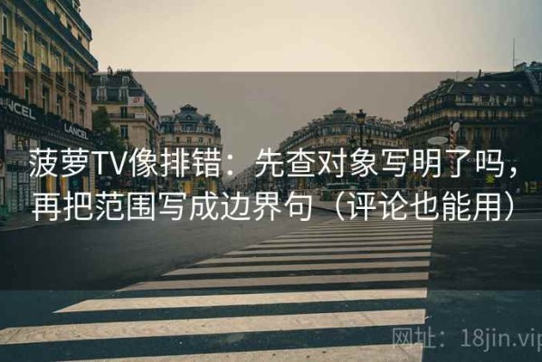 菠萝TV像排错：先查对象写明了吗，再把范围写成边界句（评论也能用）