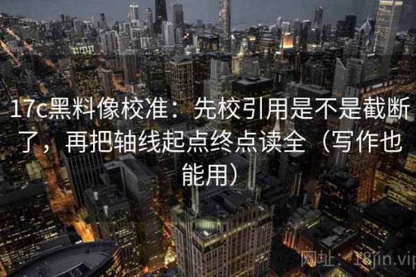 17c黑料像校准：先校引用是不是截断了，再把轴线起点终点读全（写作也能用）