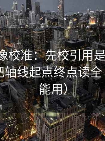 17c黑料像校准：先校引用是不是截断了，再把轴线起点终点读全（写作也能用）