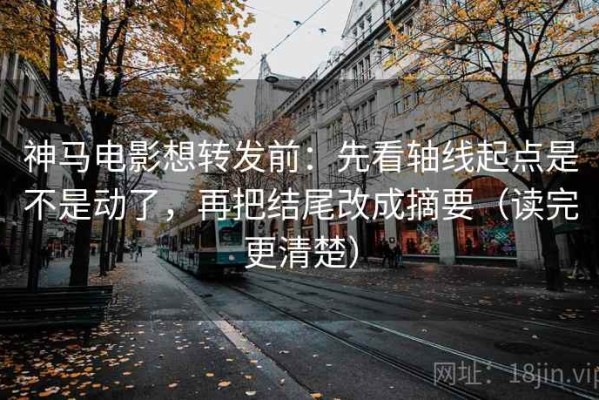 神马电影想转发前：先看轴线起点是不是动了，再把结尾改成摘要（读完更清楚）