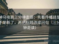 神马电影三分钟走读：先看传播链是不是断了，再把标题改成问句（三分钟走读）