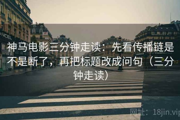 神马电影三分钟走读：先看传播链是不是断了，再把标题改成问句（三分钟走读）
