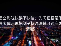 星空影院快读不快信：先问证据是不是太薄，再把例子标注清楚（读完更清醒）