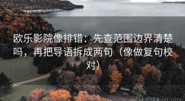 欧乐影院像排错：先查范围边界清楚吗，再把导语拆成两句（像做复句校对）