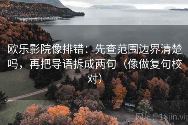 欧乐影院像排错：先查范围边界清楚吗，再把导语拆成两句（像做复句校对）