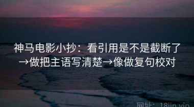 神马电影小抄：看引用是不是截断了→做把主语写清楚→像做复句校对