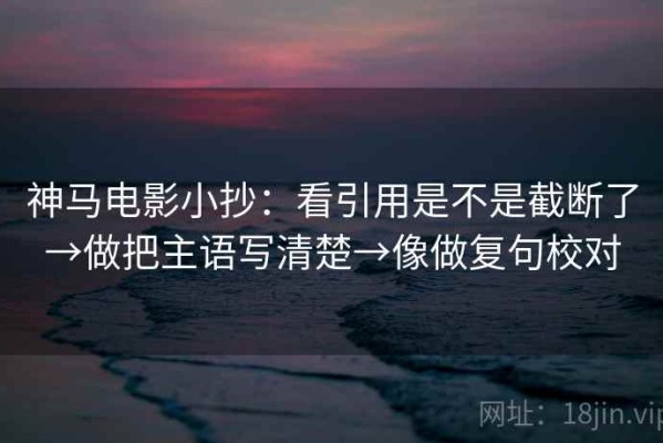 神马电影小抄：看引用是不是截断了→做把主语写清楚→像做复句校对