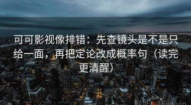 可可影视像排错：先查镜头是不是只给一面，再把定论改成概率句（读完更清醒）