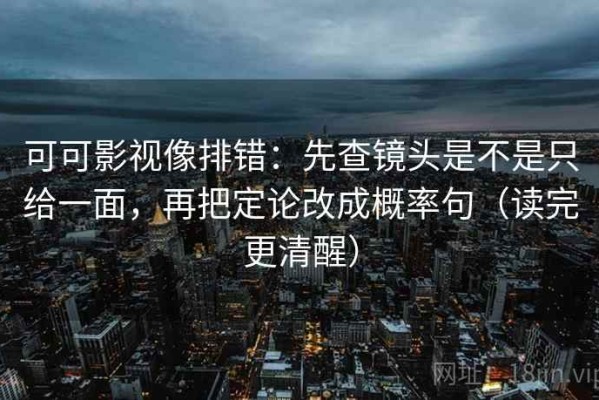 可可影视像排错：先查镜头是不是只给一面，再把定论改成概率句（读完更清醒）