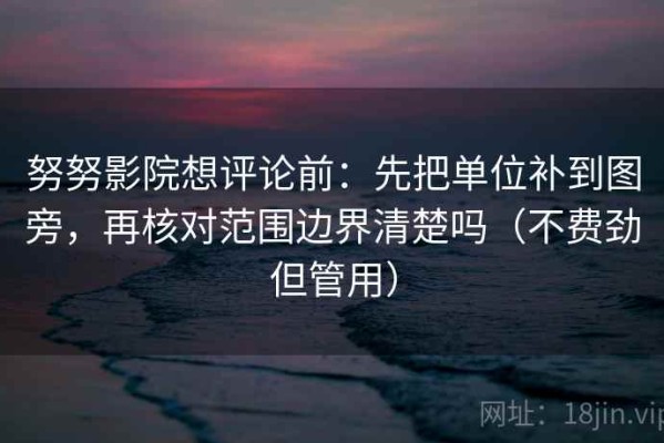 努努影院想评论前：先把单位补到图旁，再核对范围边界清楚吗（不费劲但管用）