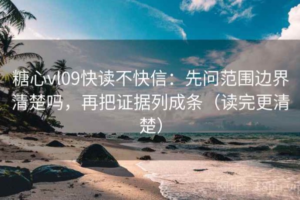 糖心vl09快读不快信：先问范围边界清楚吗，再把证据列成条（读完更清楚）