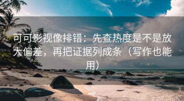 可可影视像排错：先查热度是不是放大偏差，再把证据列成条（写作也能用）