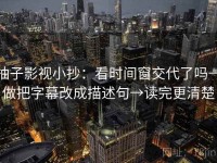 柚子影视小抄：看时间窗交代了吗→做把字幕改成描述句→读完更清楚