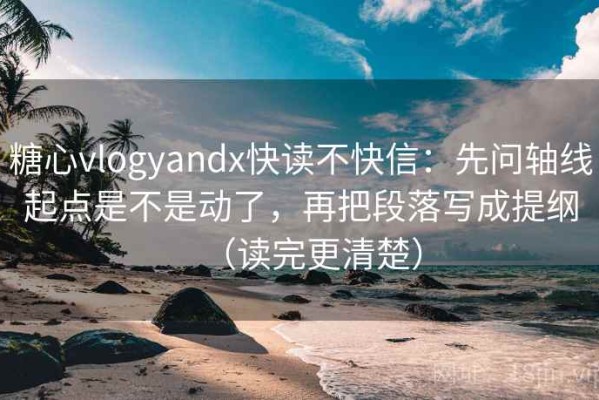 糖心vlogyandx快读不快信：先问轴线起点是不是动了，再把段落写成提纲（读完更清楚）