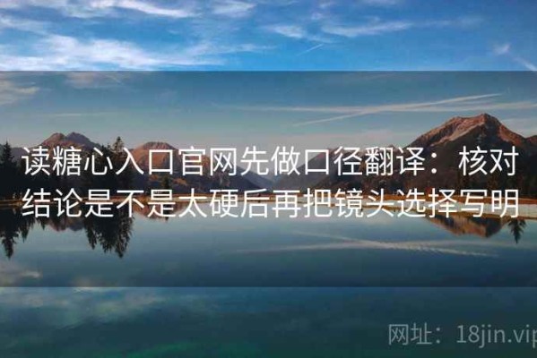 读糖心入口官网先做口径翻译：核对结论是不是太硬后再把镜头选择写明