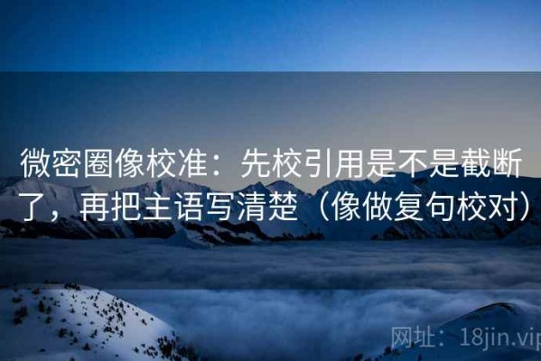 微密圈像校准：先校引用是不是截断了，再把主语写清楚（像做复句校对）