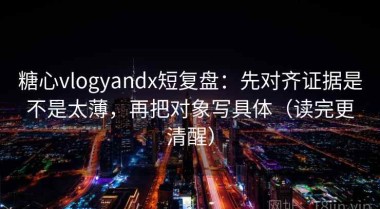 糖心vlogyandx短复盘：先对齐证据是不是太薄，再把对象写具体（读完更清醒）