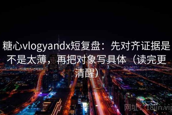 糖心vlogyandx短复盘：先对齐证据是不是太薄，再把对象写具体（读完更清醒）