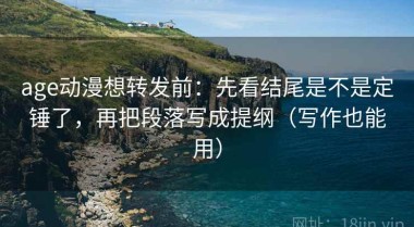 age动漫想转发前：先看结尾是不是定锤了，再把段落写成提纲（写作也能用）