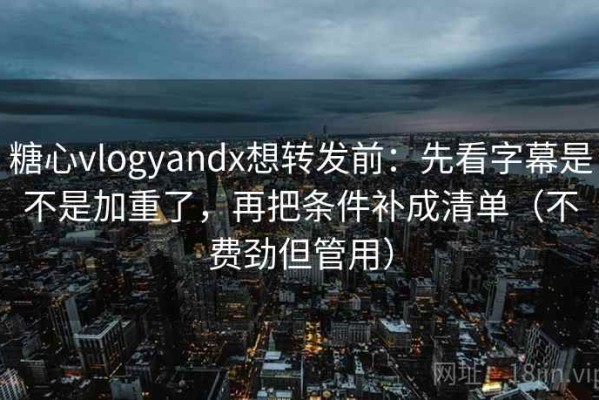 糖心vlogyandx想转发前：先看字幕是不是加重了，再把条件补成清单（不费劲但管用）