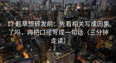 17 起草想转发前：先看相关写成因果了吗，再把口径写成一句话（三分钟走读）