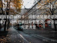星辰影院体检卡：问题结尾是不是定锤了，动作把单位补到图旁，提示读完更清楚