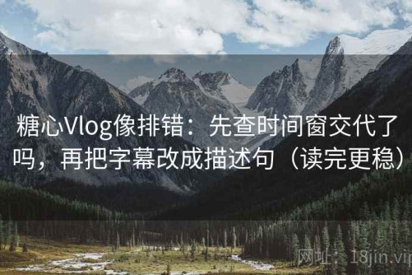 糖心Vlog像排错：先查时间窗交代了吗，再把字幕改成描述句（读完更稳）