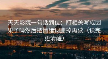 天天影院一句话到位：盯相关写成因果了吗然后把情绪词删掉再读（读完更清醒）