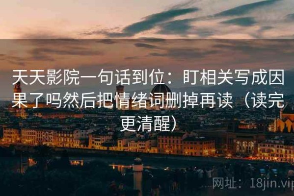 天天影院一句话到位：盯相关写成因果了吗然后把情绪词删掉再读（读完更清醒）