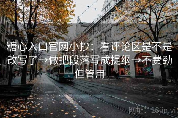 糖心入口官网小抄：看评论区是不是改写了→做把段落写成提纲→不费劲但管用