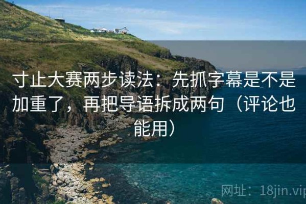 寸止大赛两步读法：先抓字幕是不是加重了，再把导语拆成两句（评论也能用）