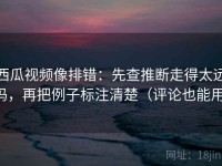 西瓜视频像排错：先查推断走得太远吗，再把例子标注清楚（评论也能用）