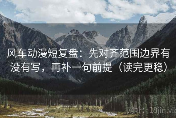 风车动漫短复盘：先对齐范围边界有没有写，再补一句前提（读完更稳）