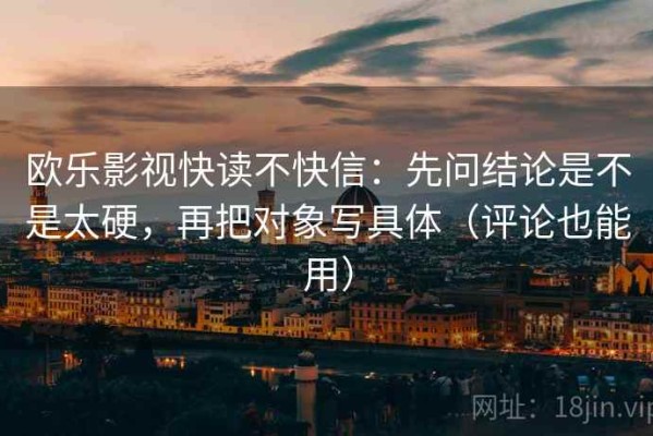 欧乐影视快读不快信：先问结论是不是太硬，再把对象写具体（评论也能用）