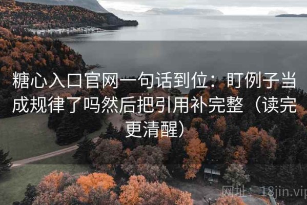 糖心入口官网一句话到位：盯例子当成规律了吗然后把引用补完整（读完更清醒）