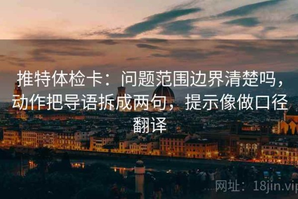 推特体检卡：问题范围边界清楚吗，动作把导语拆成两句，提示像做口径翻译