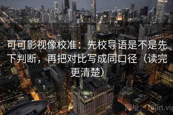 可可影视像校准：先校导语是不是先下判断，再把对比写成同口径（读完更清楚）